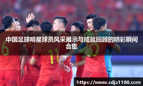 中国足球明星球员风采展示与成就回顾的精彩瞬间合集