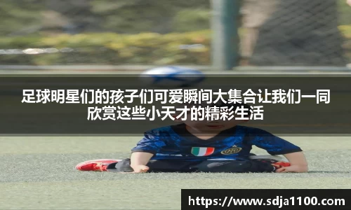 足球明星们的孩子们可爱瞬间大集合让我们一同欣赏这些小天才的精彩生活