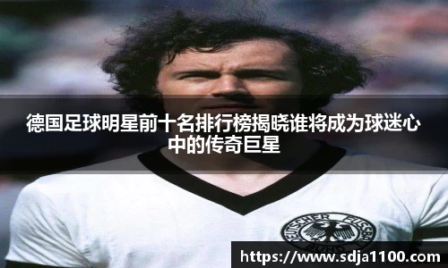 德国足球明星前十名排行榜揭晓谁将成为球迷心中的传奇巨星