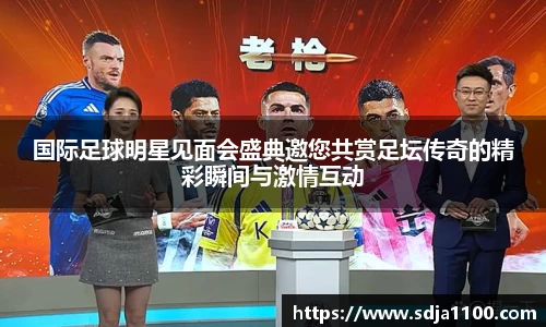 国际足球明星见面会盛典邀您共赏足坛传奇的精彩瞬间与激情互动